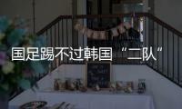 国足踢不过韩国“二队”！半场2球落后，媒体人集体开炮：没魂儿