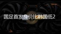 国足首发身价比韩国低277万欧
，平均年龄年轻3.4岁