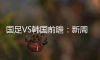 国足VS韩国前瞻：新周期首秀�！已8年不胜+5连败0进球，央视将直播