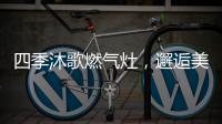 四季沐歌燃气灶	
，邂逅美好生活的新开始
