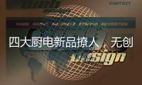 四大厨电新品撩人，无创新不华帝!