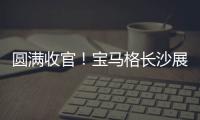圆满收官！宝马格长沙展高光回顾：新品首秀，硬核科技再掀行业热潮	！
