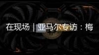 在现场｜亚马尔专访：梅西是历史最佳之一 我目标就是夺得世界杯