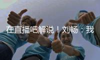 在直播吧解说！刘畅：我也是好起来了�，竟然能和董路老师解说国足