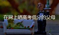 在网上晒高考低分的父母�：“我承认我家孩子不是很聪明”