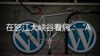 在怒江大峡谷看病：“AI医生”当助理，“数字飞刀”跨山川