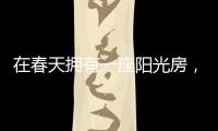 在春天拥有一座阳光房，【静】享无限春光!