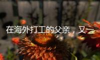 在海外打工的父亲，又一年不能归乡