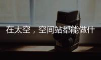 在太空，空间站都能做什么