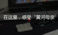 在这里	，感受“黄河母亲”的大爱