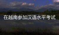 在越南参加汉语水平考试是怎样的体验�？