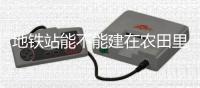 地铁站能不能建在农田里？