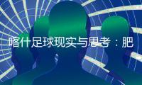 喀什足球现实与思考：肥沃的土壤	，如何浇出美好未来
？
