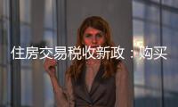 住房交易税收新政：购买家庭唯一及第二套住房，不超140㎡按1%缴纳契税