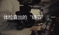 体检查出的“结节”，一定会发展为癌症吗�？