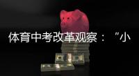 体育中考改革观察�：“小眼镜”“小胖墩”少了吗
？