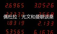 佩杜拉�：尤文和曼联谈桑乔顺利&球员想去 小维阿愿意加盟马赛