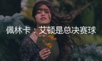 佩林卡：艾顿是总决赛球队的首发中锋 非常契合湖人争冠的目标