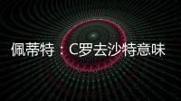 佩蒂特�：C罗去沙特意味离开顶级赛场
，但我还是希望他去世界杯