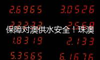 保障对澳供水安全	！珠澳签署这份协议→
