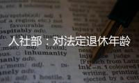 人社部：对法定退休年龄进行调整主要有三方面考虑