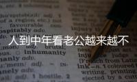 人到中年看老公越来越不顺眼，怎么办？看完分享
，把我笑劈叉了�
！