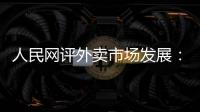 人民网评外卖市场发展

：平台创新做大外卖市场 激活消费增量