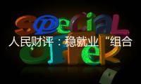 人民财评：稳就业“组合拳”
，有力度更有温度