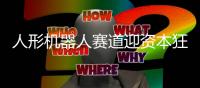 人形机器人赛道迎资本狂潮	！资本为何集体押注？｜宅男财经