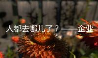 人都去哪儿了�？——企业
	、员工
、专家�、官员共话制造业用工问题