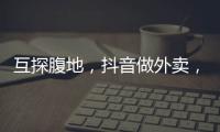 互探腹地，抖音做外卖，美团试水短视频