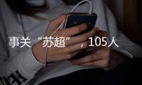 事关“苏超”	，105人落网
！