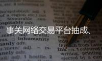 事关网络交易平台抽成、收会员费等，新规征求意见