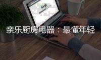 亲乐厨房电器：最懂年轻人的理想厨房