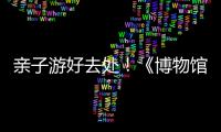 亲子游好去处	！《博物馆奇遇记》“五一”假期每日精彩上演
