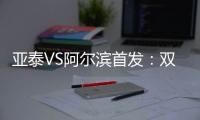 亚泰VS阿尔滨首发：双外援冲锋 原巴萨中场搭档
