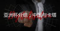 亚洲杯分组
：中国与卡塔尔塔吉克斯坦同组