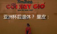 亚洲杯后退休？ 里皮	：可能会执教其他国家队