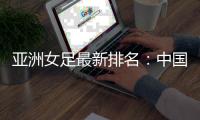 亚洲女足最新排名：中国第四 朝澳日前三