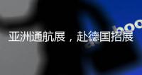 亚洲通航展，赴德国招展！有这些收获……