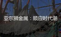 亚尔狮金属：顺应时代潮流发展，铝型材前景广阔