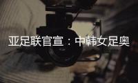 亚足联官宣	：中韩女足奥运附加赛延期至2021