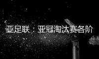 亚足联：亚冠淘汰赛各阶段均采用单场淘汰制