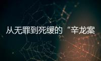 从无罪到死缓的“辛龙案”	，检察官详述抗诉经过