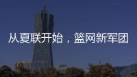 从夏联开始，篮网新军团的希望？