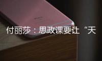 付丽莎：思政课要让“天边”的榜样
，走进学生心里