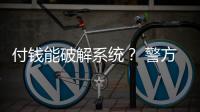 付钱能破解系统？ 警方：小心诈骗