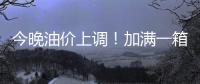 今晚油价上调�！加满一箱油将多花2.5元
