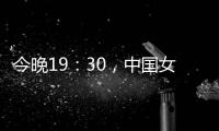 今晚19	�：30，中国女篮VS澳大利亚女篮，中国队盼复仇避免连败