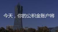 今天，你的公积金账户将多一笔钱